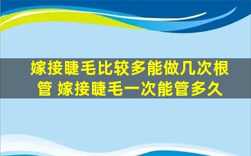 嫁接睫毛比较多能做几次根管 嫁接睫毛一次能管多久